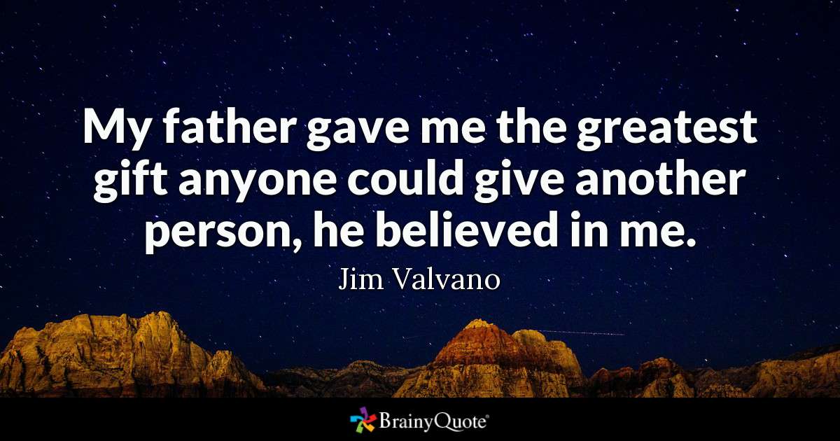 My father gave me the greatest gift anyone could give another person, he believed in me. jim valvano