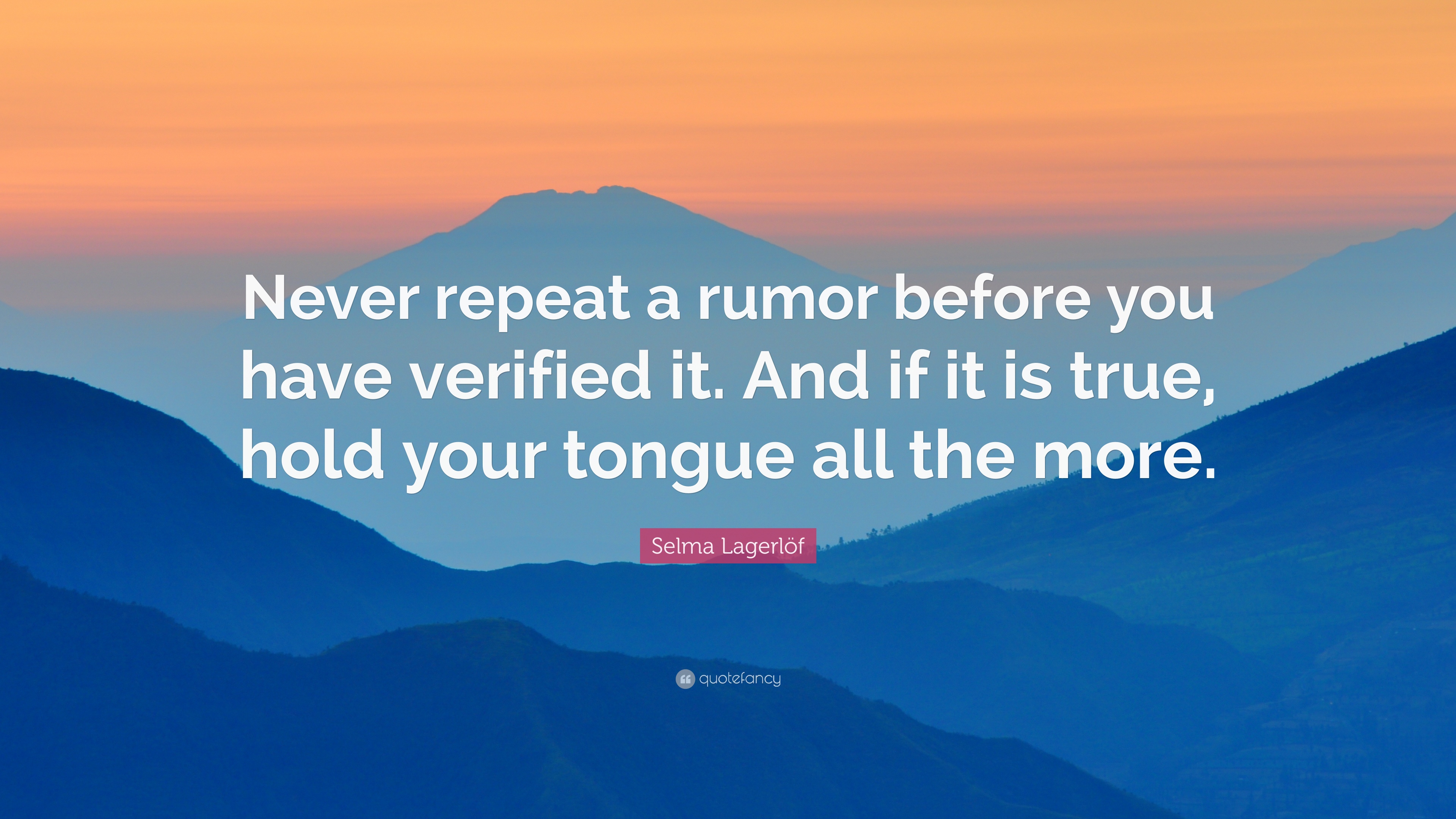 Never repeat a rumor before you have verified it. And if it is true, hold your tongue all the more