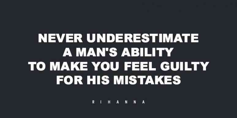 Never underestimate a man’s ability to make you feel guilty for his mistake – Rihanna