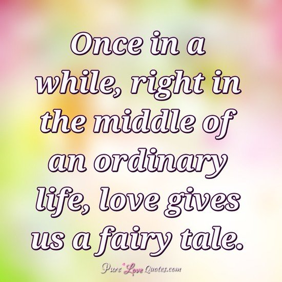 Once in a while, right in the middle of an ordinary life, love gives us a fairy tale