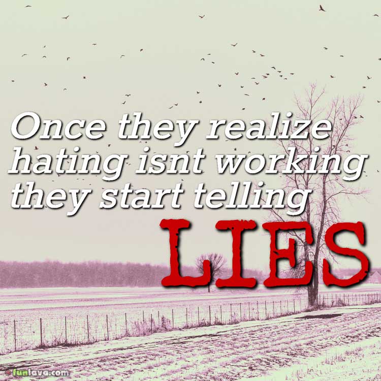 Once they realize hating isn’t working they start telling lies.