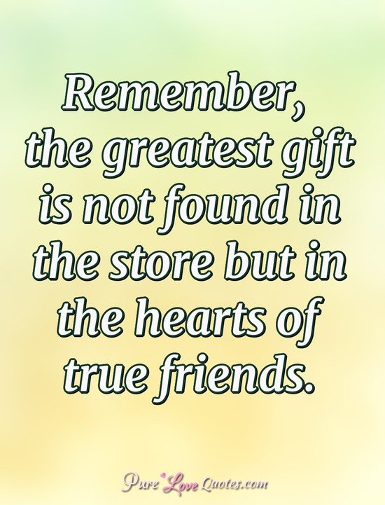 Remember, the greatest gift is not found in the store but in the hearts of true friends.
