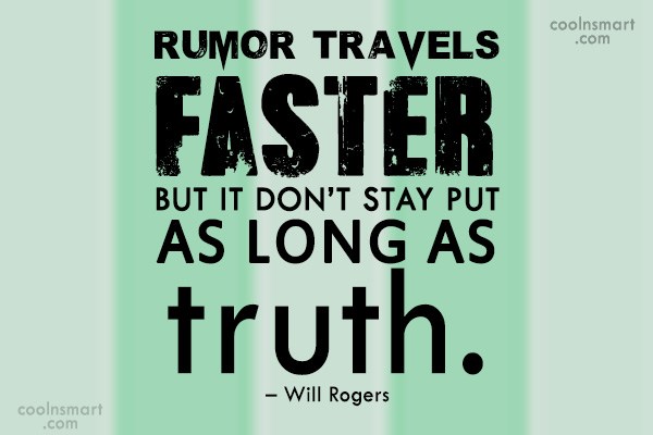 Rumor travels faster, but it don’t stay put as long as truth. will rogers