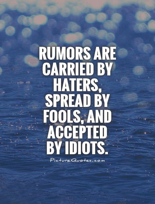 Rumors are carried by haters, spread by fools, and accepted by idiots