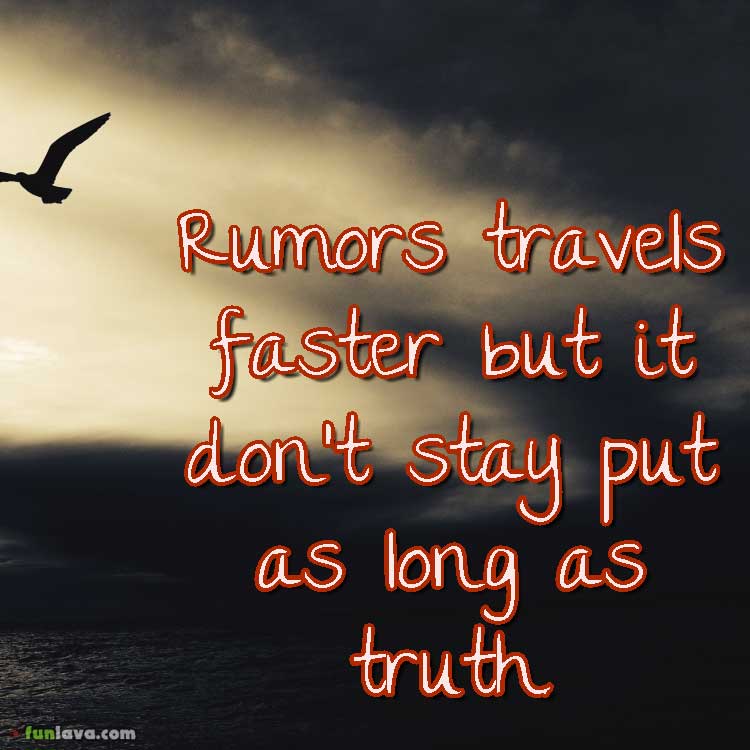 Rumors travels faster but it don’t stay put as long as truth.
