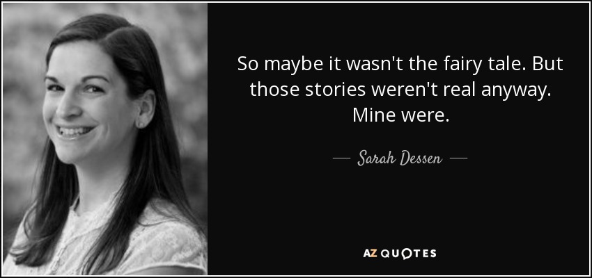 So maybe it wasn’t the fairy tale. But those stories weren’t real anyway. Mine were. sarah dessen