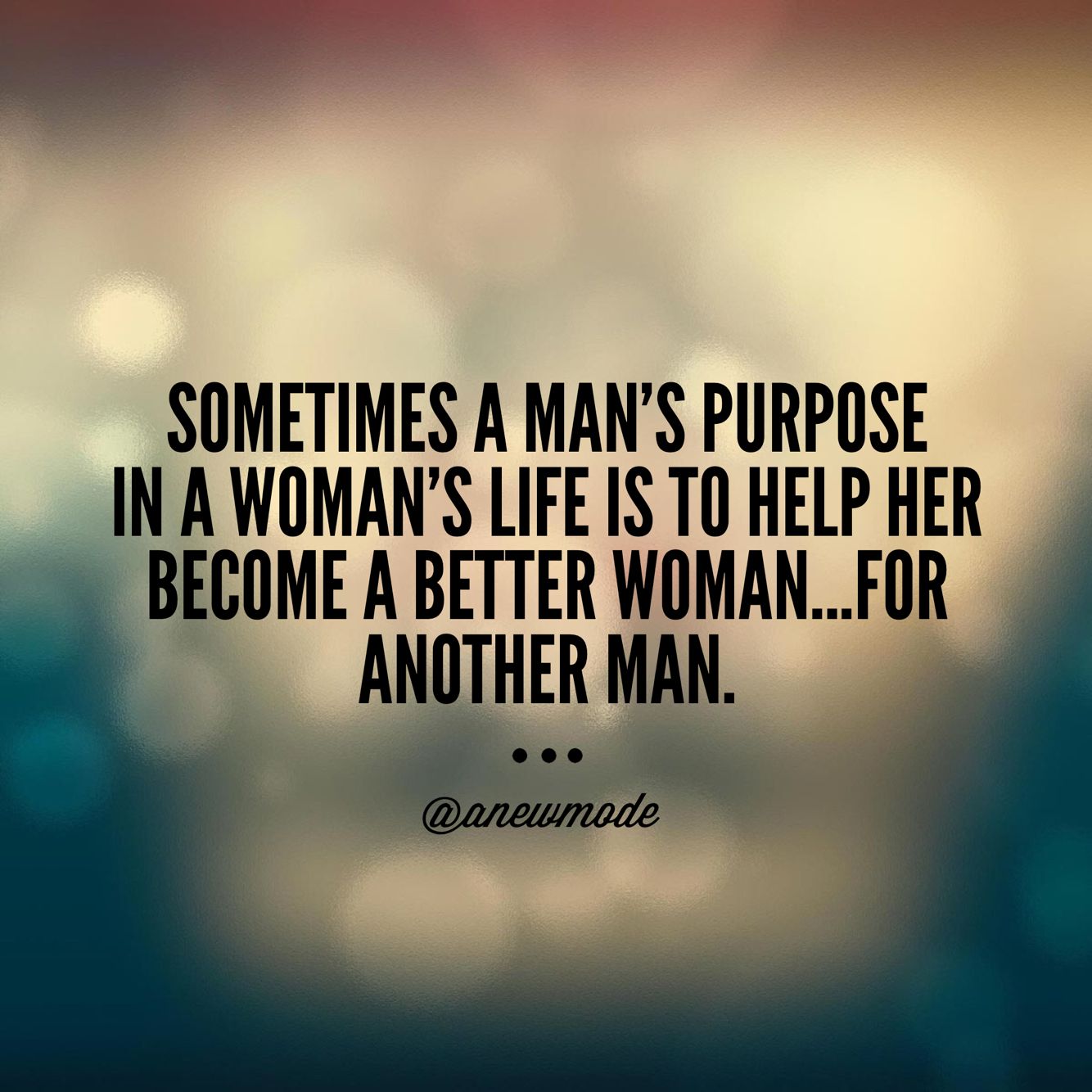 Sometimes a mans purpose in a womans life is to help her become a better woman…for another man