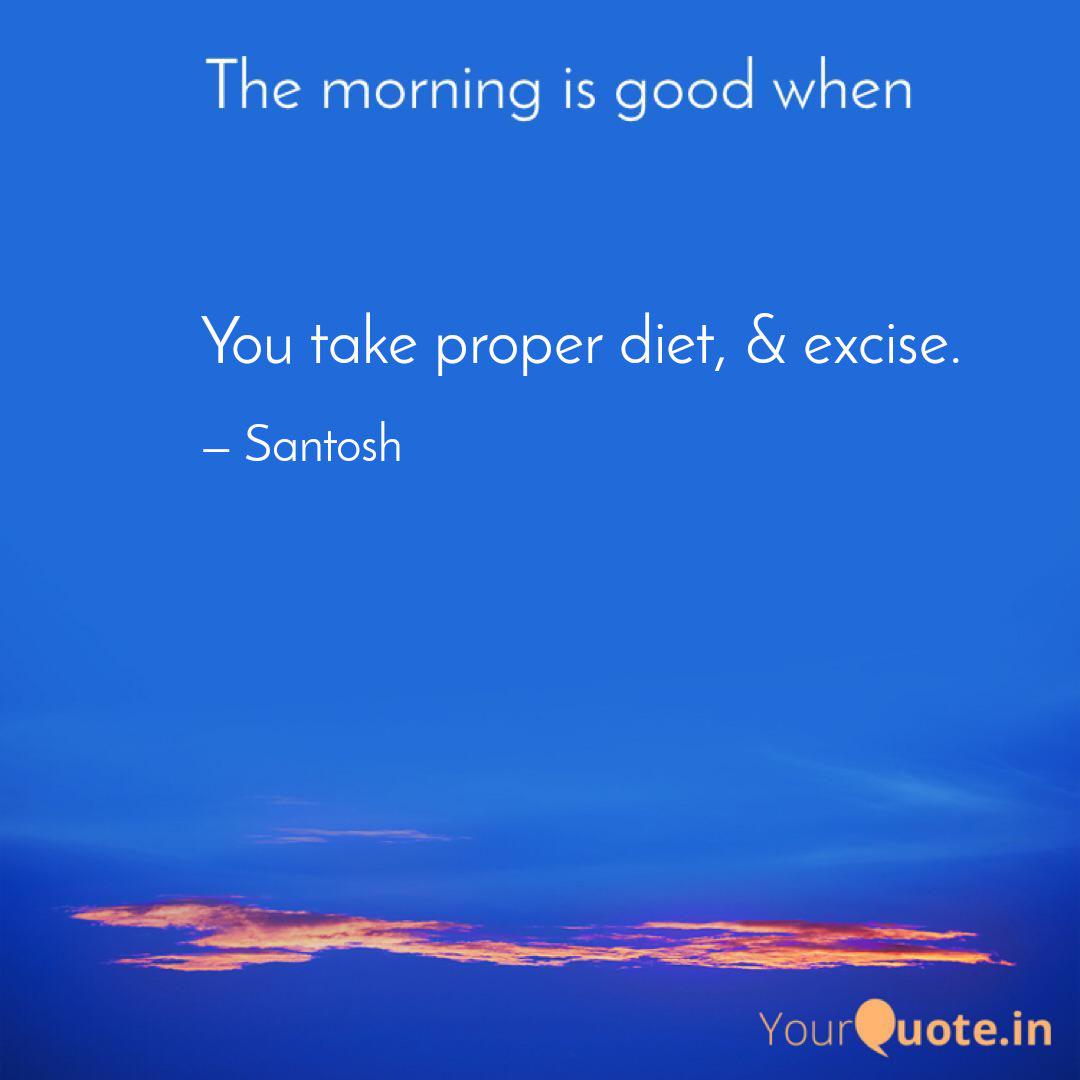 The morning is good when you take proper diet, & exercise. santosh