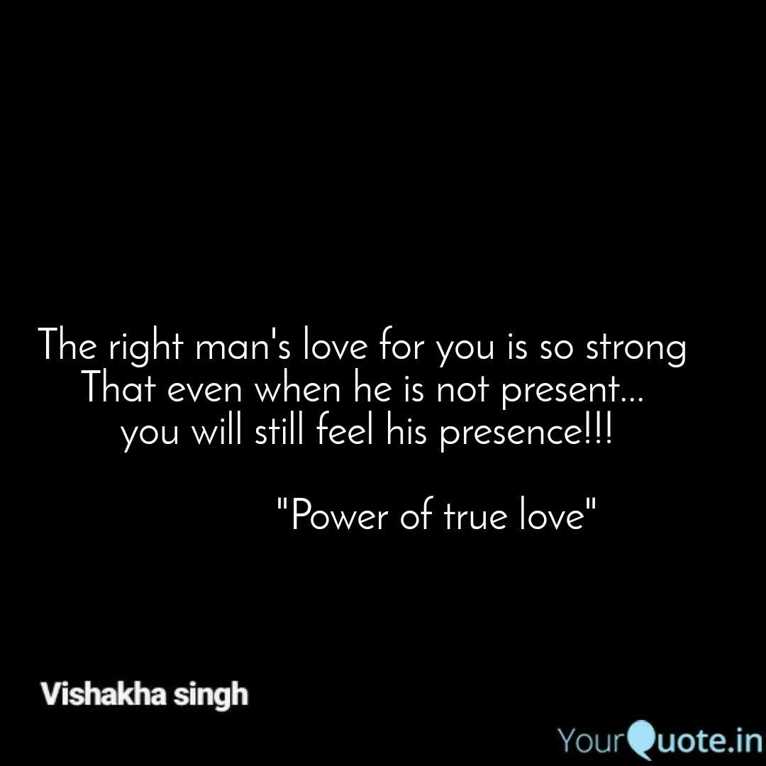 The right man’s love for you is strong that even when he is not present.. you will still feel his presence