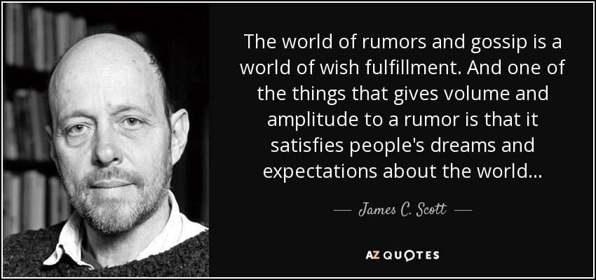 The world of rumors and gossip is a world of wish fulfillment. And one of the things that gives volume and amplitude to a rumor is that it satisfies people’s dreams and expectations about the world