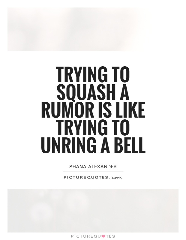 Trying to squash a rumor is like trying to unring a bell. shana alexander