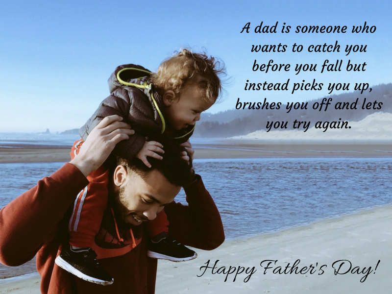 a dad is someone who wants to catch you before you fall but instead picks you up, brushes you off and lets you try again.