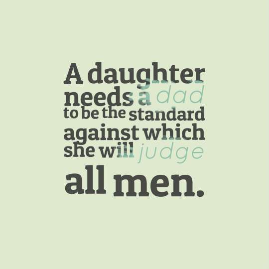 a daughter needs a dad to be the standard against which she will judge all men.