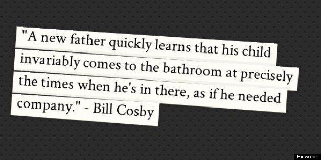 a new father quickly learns that his child invariably comes to the bathroom at precisely the times when he’s in there, as if he needed company. bill cosby