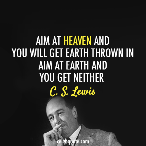 aim at heaven and you will get earth thrown in aim at earth and you get neither. c.s. lewis