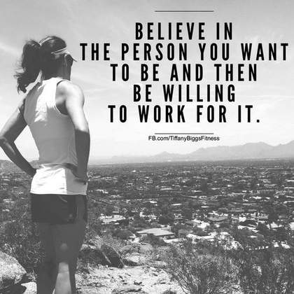 believe in the person you want to be and then be wiling to work for it