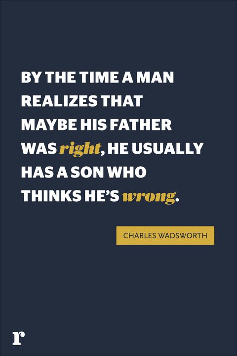 by the time a man realizes that maybe his father was right, he usually has a son who thinks he’s wrong. charles wadsworth