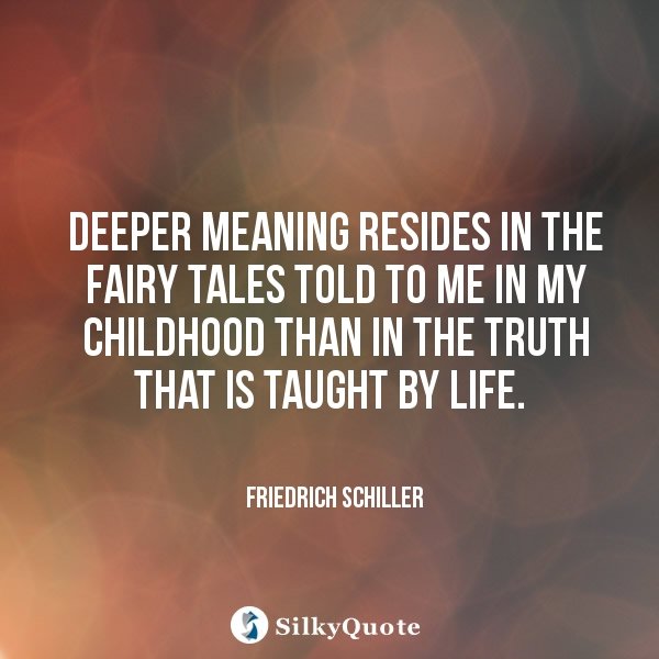 deeper meaning resides in the fairy tales told to me in my childhood than in the truth that is taught by life. friedrich schiller