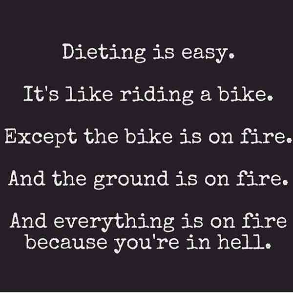 dieting is easy. it’s like riding a bike. except the bike is on fire. and the ground is on fire. and everything is on fire because you’re in hell