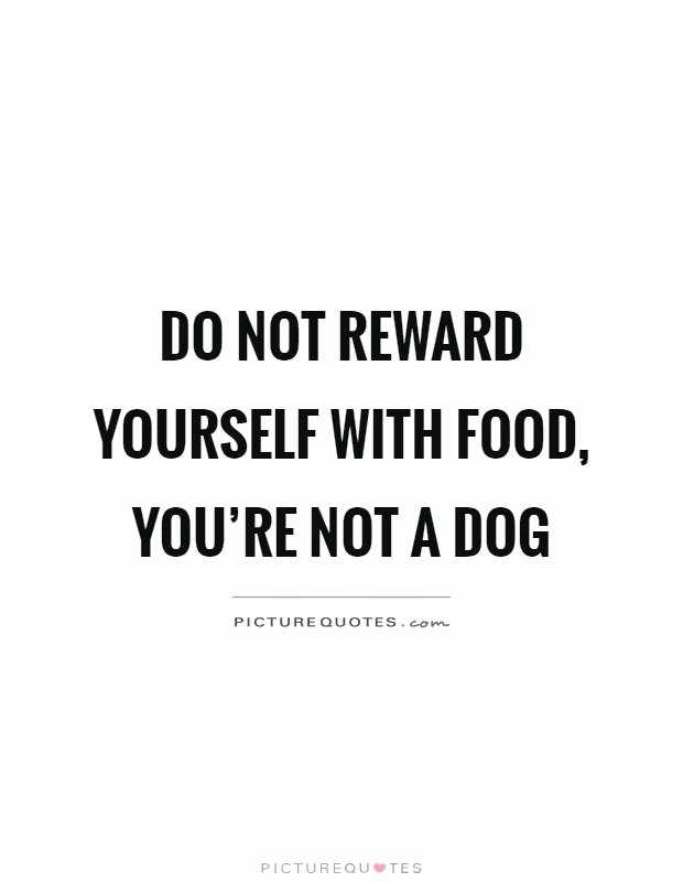 do not reward yourself with food you're not a dog.