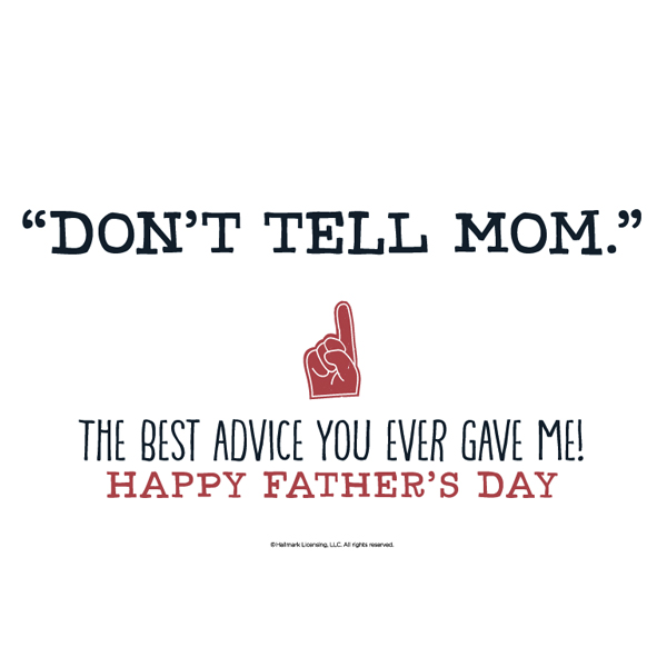 don’t tell mom the best advice you ever gave me. happy fathers day