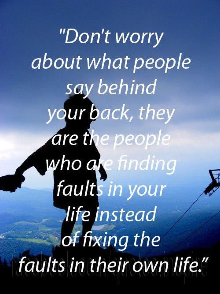don’t worry about what people say behind your back, they are the people who are finding faults in your life instead of fixing the faults in their own