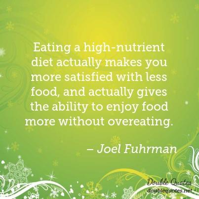 eating a high nutrient diet actually makes you more satisfied with less food, and actually gives the ability to enjoy food more without overeating. joel fuhrman