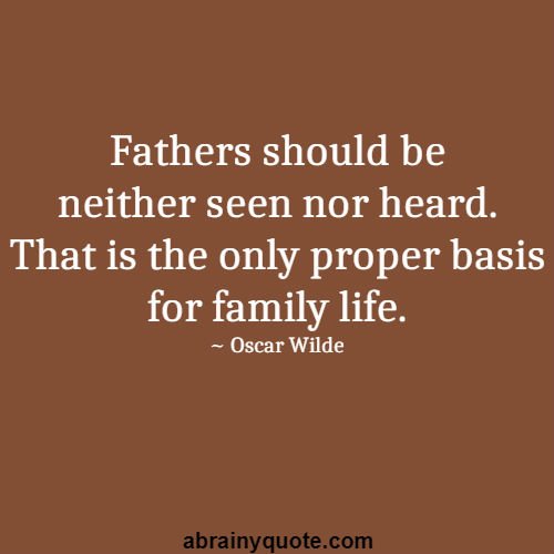 fathers should be neither seen nor heard. that is the only proper basis for family life. oscar wilde