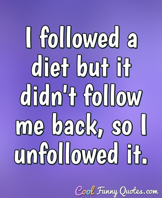 i followed a diet but it didn’t follow me back, so i unfollowed it