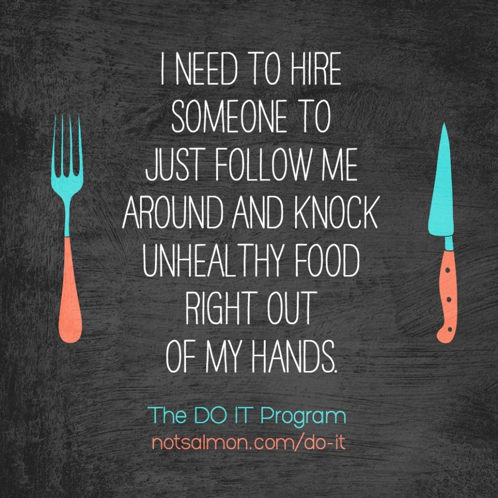 i need to hire someone to just follow me around and knock unhealthy thy food right out of my hands.