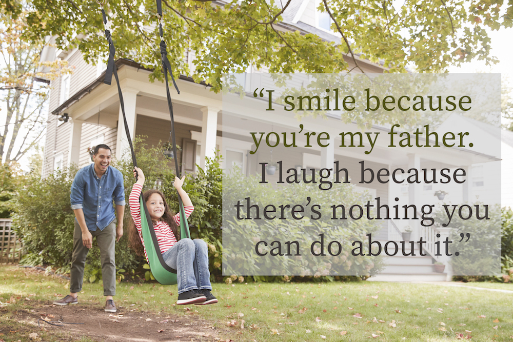 i smile because you’re my father. i laugh because there’s nothing you can do about it.