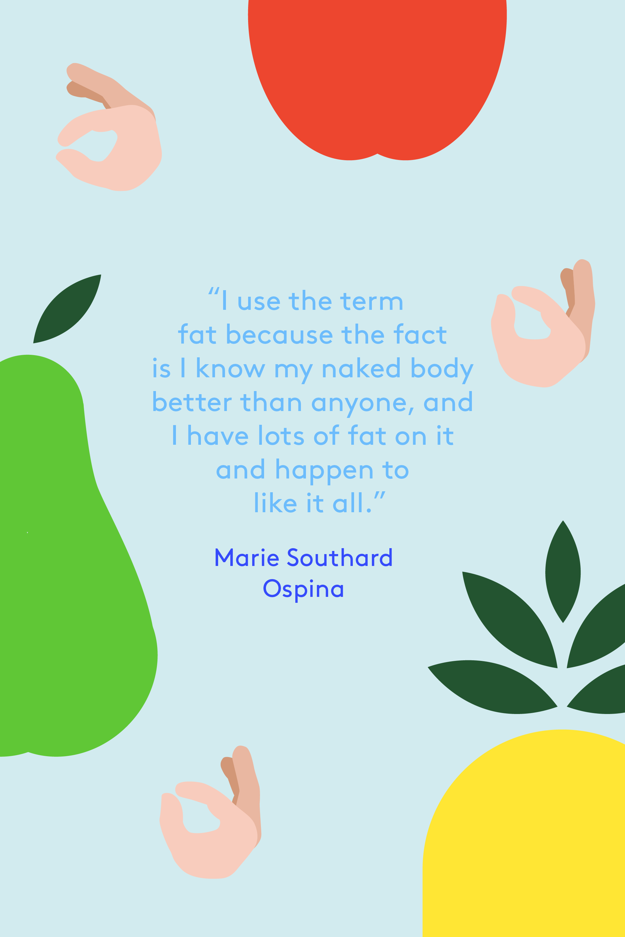 i use the term fat because the fact is i know my naked body better than anyone, and i have lots of fat on it and happen to like it all. marie southard ospina