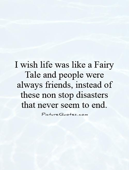 i wish life was like a fairy tale and people were always friends instead of these non stop disasters that never seem to end.