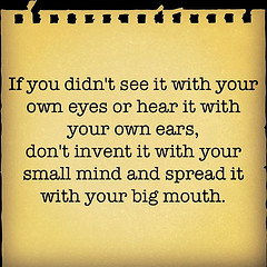 if you didn’t see it with your own eyes or hear it with your own ears don’t invent it with your small…