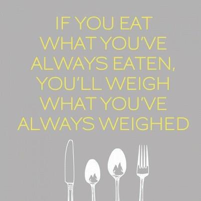 if you eat what you’ve always eaten, you’ll weigh what you’ve always weighed