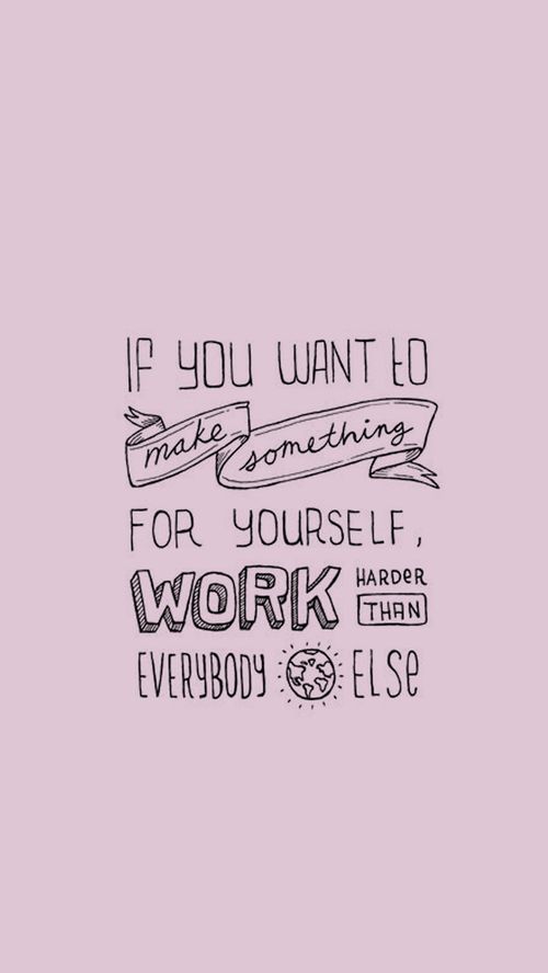 if you want to make something for yourself, work harder than everybody else