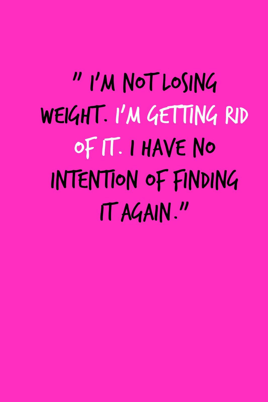 im not losing weight. i'm getting rid of it. i have no intention of finding it again.