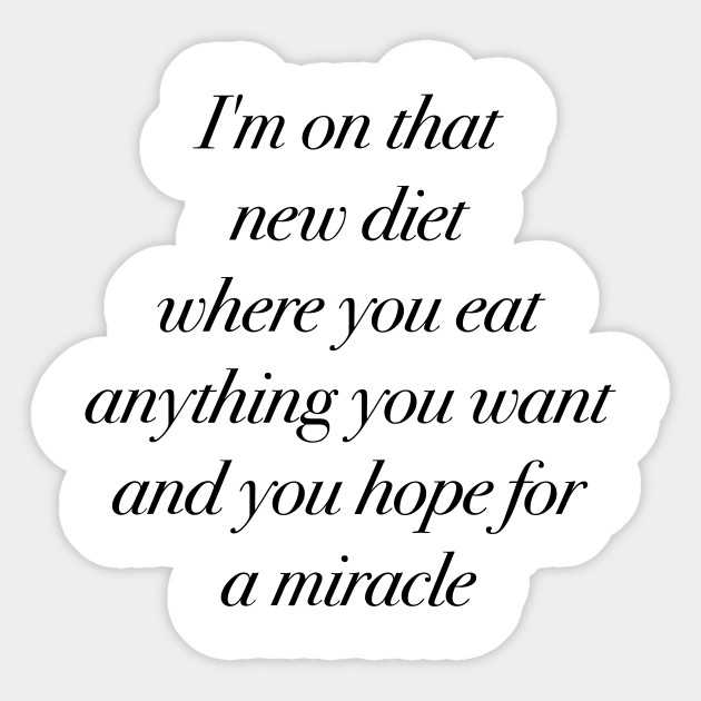 i’m on that new diet where you eat anything you want and you hope for a miracle.