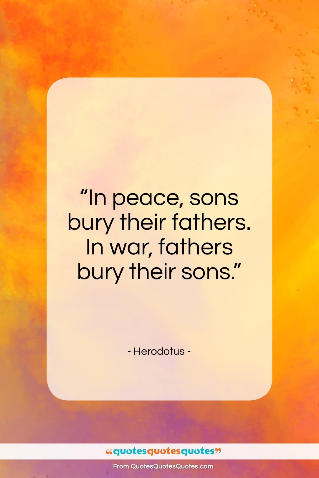 in peace, sons bury their fathers. in war, fathers bury their sons. herodotus