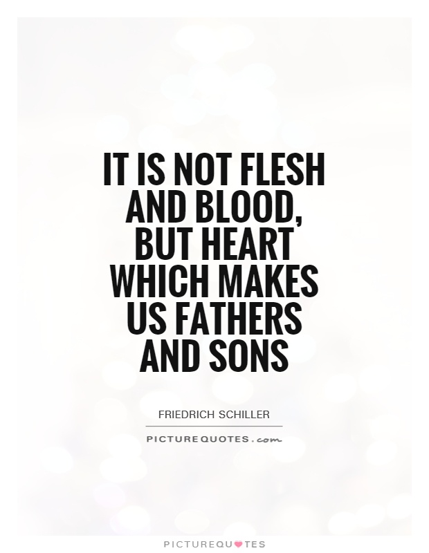 it is not flesh and blood, but heart which makes us fathers and sons. friedrich schiller