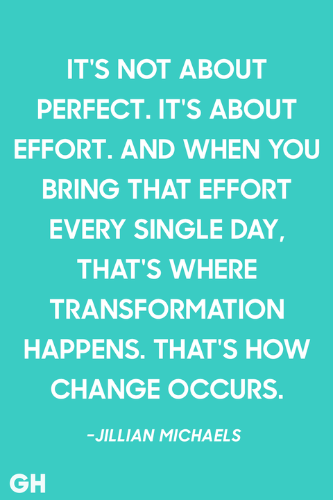 it’s not about perfect. it’s about effort and when you bring that effort every single day, that’s where transformation happens. that’s how change occurs. jillian michaels