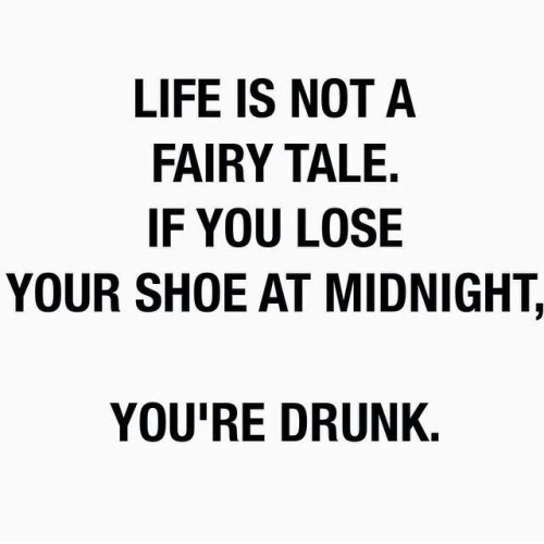 life is not a fairy tale. if you lose your shoe at midnight, you’re drunk