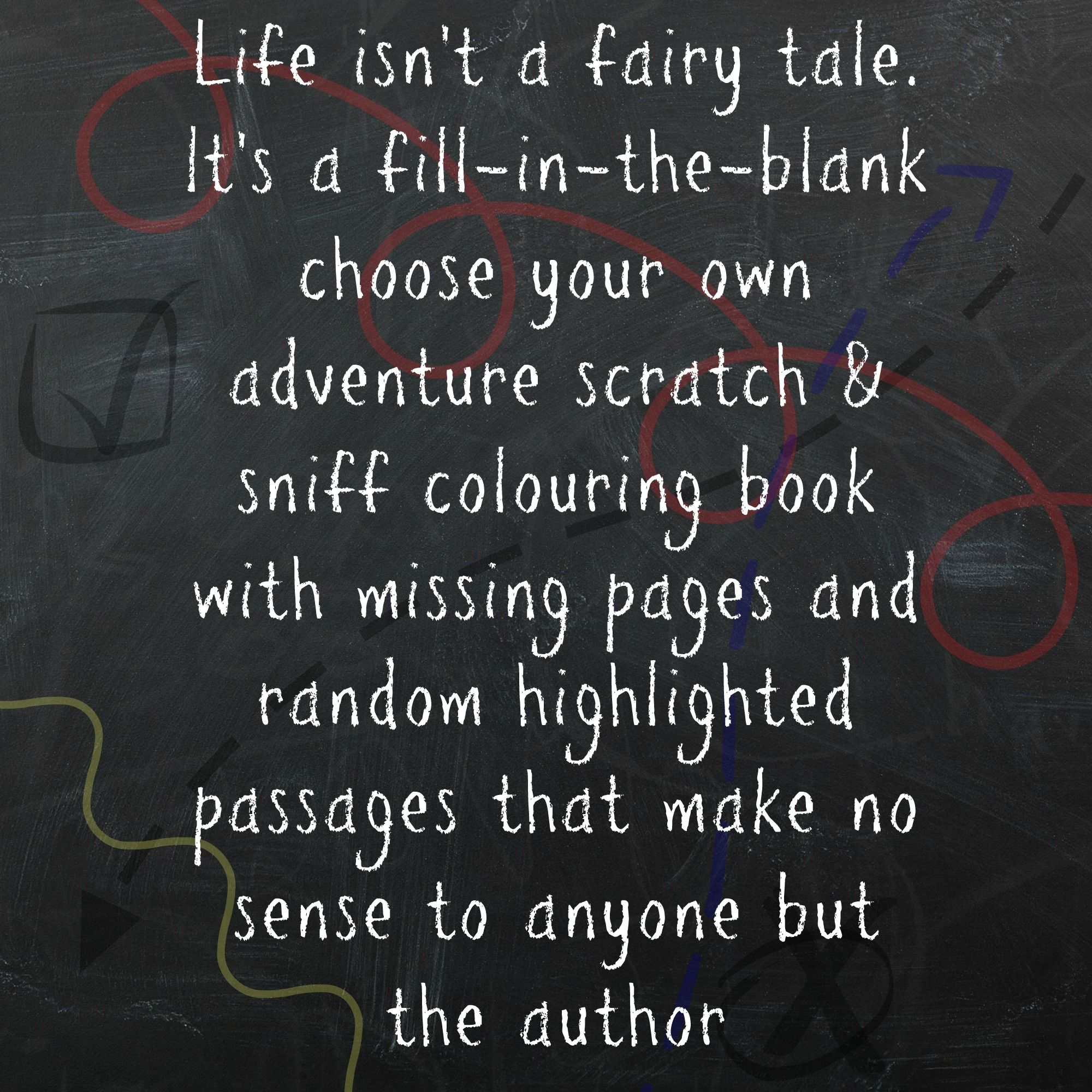 life isn’t a fairy tale. it’s a fill in the blank choose your own adventure scratch & sniff coloring book with missing pages and random highlighted passages that make no sense to anyone but the author