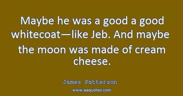 maybe he was a good a good whitecoat like jeb. and maybe the moon was made of cream cheese. james patterson