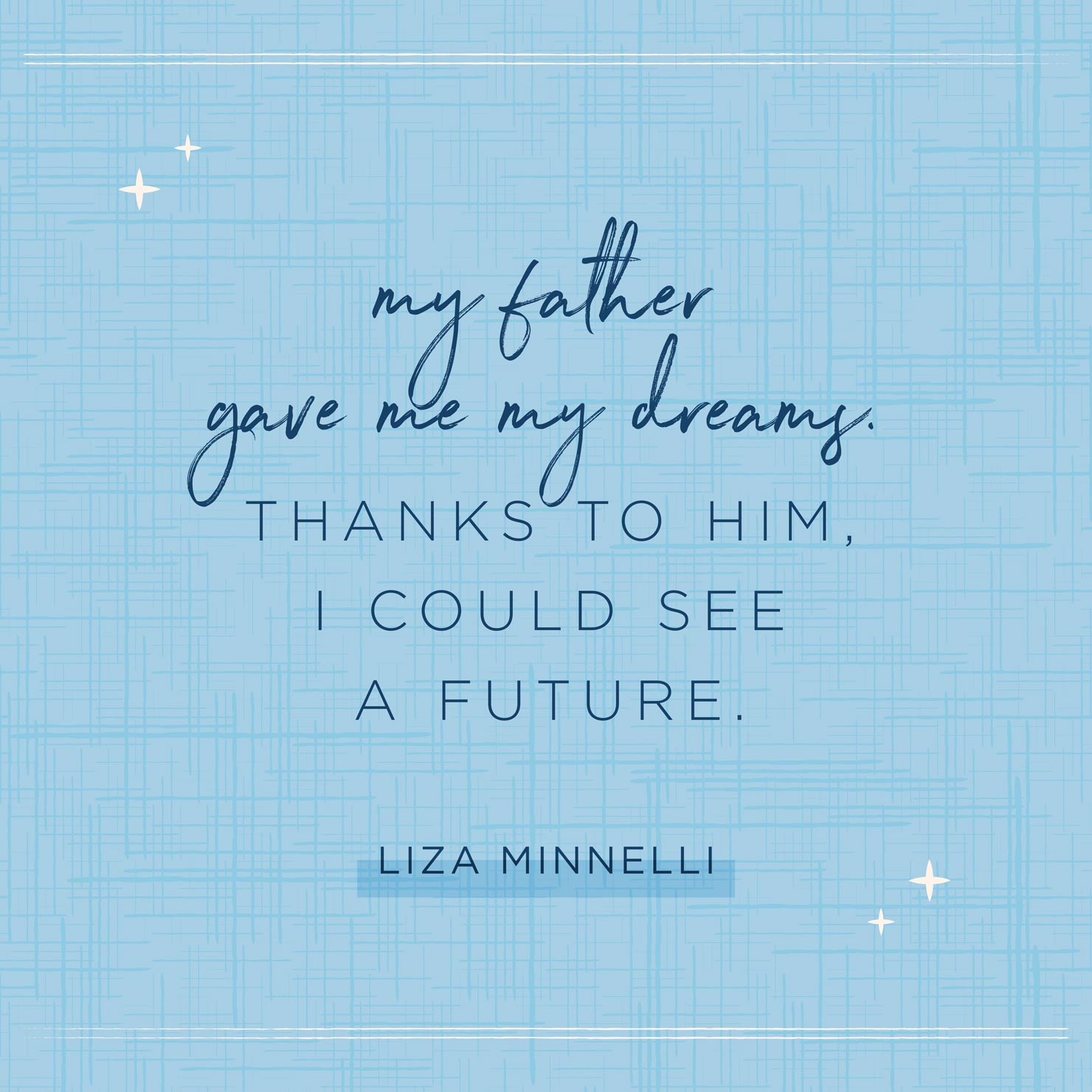 my father gave me my dreams. thanks to him, i could see a future. liza minnelli