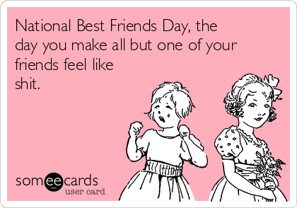 national best friends day, the day you make all but one of your friends feel like shit