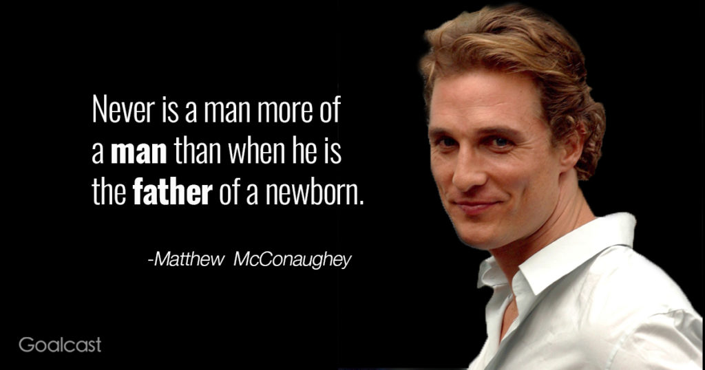 never is a man more of a man than when he is the father of a newborn. matthew mcconaughey