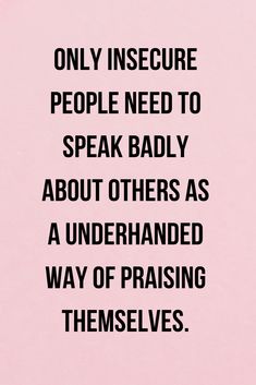 only insecure people need to speak badly about others as a underhanded way of praising themselves