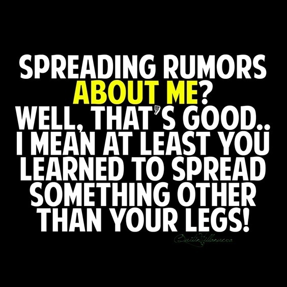 spreading rumors about me. well, that’s good. i mean at least you learned to spread something other than your legs