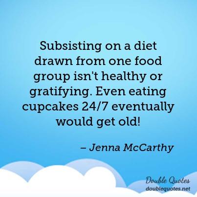 subsisting on a diet drawn from one food group isn’t healhty or gratifying. even eating cupcakes 24×7 eventually would get old. jenna mccarthy